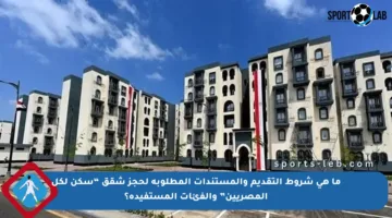 ما هي شروط التقديم والمستندات المطلوبة لحجز شقق “سكن لكل المصريين” والفئات المستفيدة؟